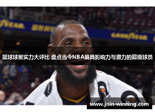 篮球球星实力大评比 盘点当今NBA最具影响力与潜力的超级球员