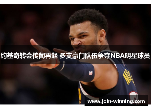 约基奇转会传闻再起 多支豪门队伍争夺NBA明星球员