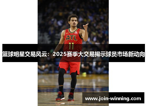 篮球明星交易风云：2025赛季大交易揭示球员市场新动向