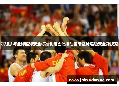 姚明参与全球篮球安全标准制定会议推动国际篮球运动安全新规范