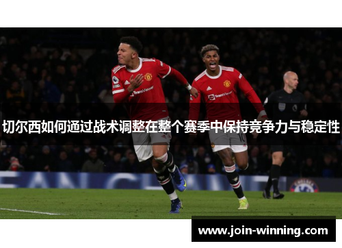 切尔西如何通过战术调整在整个赛季中保持竞争力与稳定性