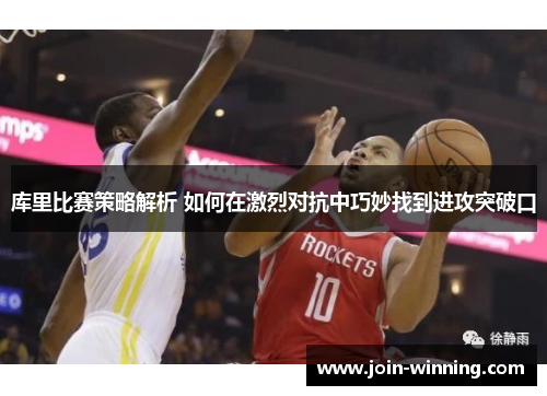 库里比赛策略解析 如何在激烈对抗中巧妙找到进攻突破口