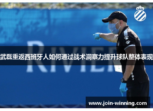 武磊重返西班牙人如何通过战术洞察力提升球队整体表现