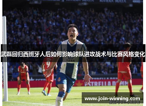武磊回归西班牙人后如何影响球队进攻战术与比赛风格变化