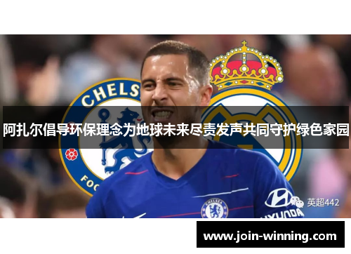 阿扎尔倡导环保理念为地球未来尽责发声共同守护绿色家园