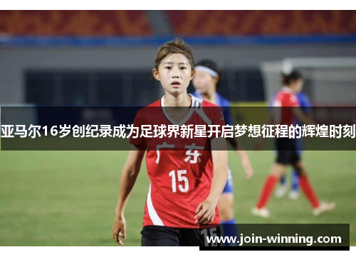 亚马尔16岁创纪录成为足球界新星开启梦想征程的辉煌时刻
