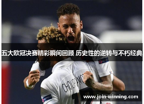 五大欧冠决赛精彩瞬间回顾 历史性的逆转与不朽经典
