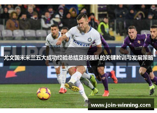 尤文国米米兰五大成功经验总结足球强队的关键教训与发展策略