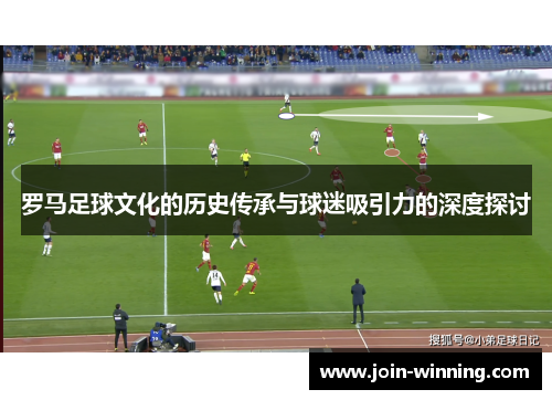 罗马足球文化的历史传承与球迷吸引力的深度探讨