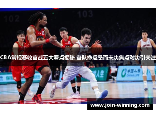 CBA常规赛收官战五大看点揭秘 各队命运悬而未决焦点对决引关注