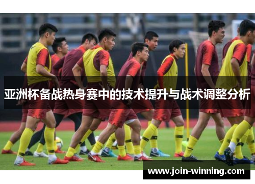 亚洲杯备战热身赛中的技术提升与战术调整分析