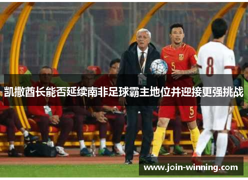 凯撒酋长能否延续南非足球霸主地位并迎接更强挑战