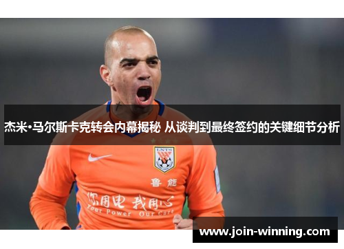 杰米·马尔斯卡克转会内幕揭秘 从谈判到最终签约的关键细节分析