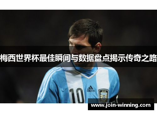 梅西世界杯最佳瞬间与数据盘点揭示传奇之路