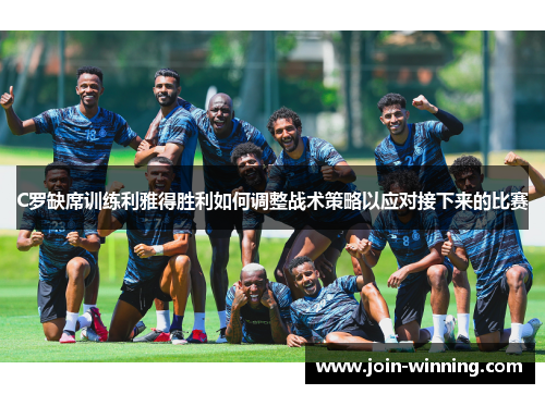 C罗缺席训练利雅得胜利如何调整战术策略以应对接下来的比赛