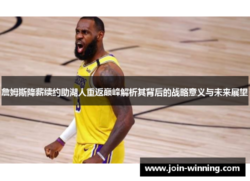 詹姆斯降薪续约助湖人重返巅峰解析其背后的战略意义与未来展望