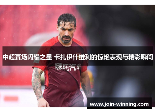 中超赛场闪耀之星 卡扎伊什维利的惊艳表现与精彩瞬间