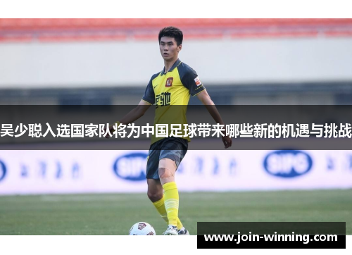 吴少聪入选国家队将为中国足球带来哪些新的机遇与挑战