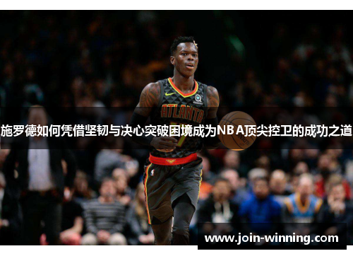 施罗德如何凭借坚韧与决心突破困境成为NBA顶尖控卫的成功之道