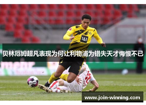 贝林厄姆超凡表现为何让利物浦为错失天才悔恨不已