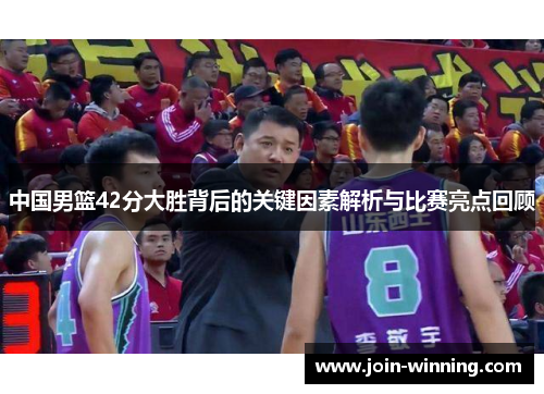 中国男篮42分大胜背后的关键因素解析与比赛亮点回顾