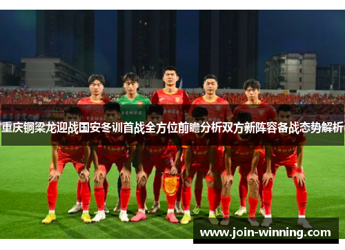 重庆铜梁龙迎战国安冬训首战全方位前瞻分析双方新阵容备战态势解析
