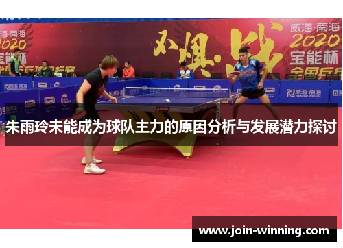 朱雨玲未能成为球队主力的原因分析与发展潜力探讨