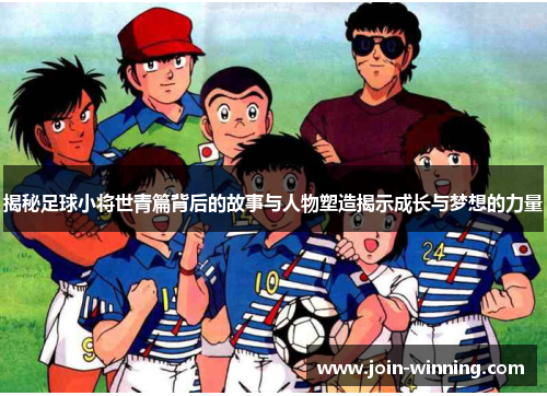 揭秘足球小将世青篇背后的故事与人物塑造揭示成长与梦想的力量