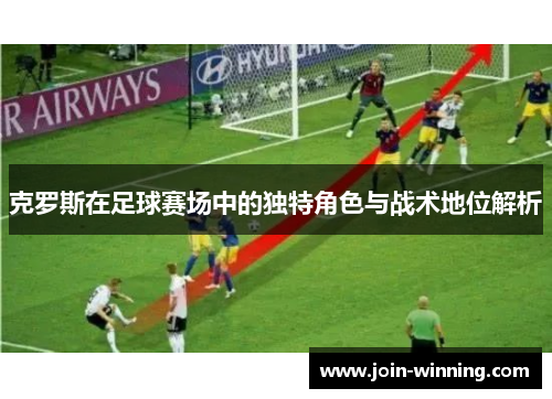 克罗斯在足球赛场中的独特角色与战术地位解析