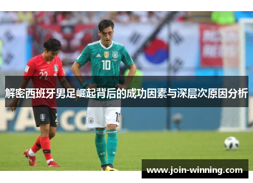 解密西班牙男足崛起背后的成功因素与深层次原因分析