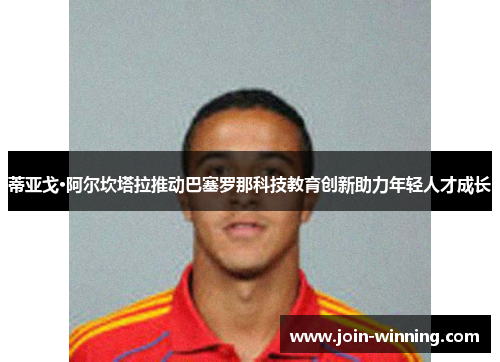 蒂亚戈·阿尔坎塔拉推动巴塞罗那科技教育创新助力年轻人才成长
