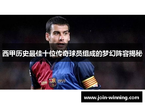 西甲历史最佳十位传奇球员组成的梦幻阵容揭秘